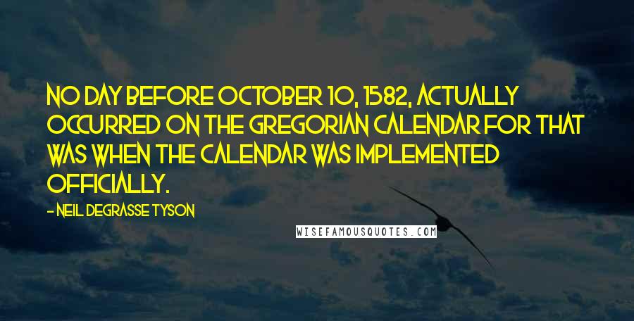 Neil DeGrasse Tyson Quotes: No day before October 10, 1582, actually occurred on the Gregorian calendar for that was when the calendar was implemented officially.