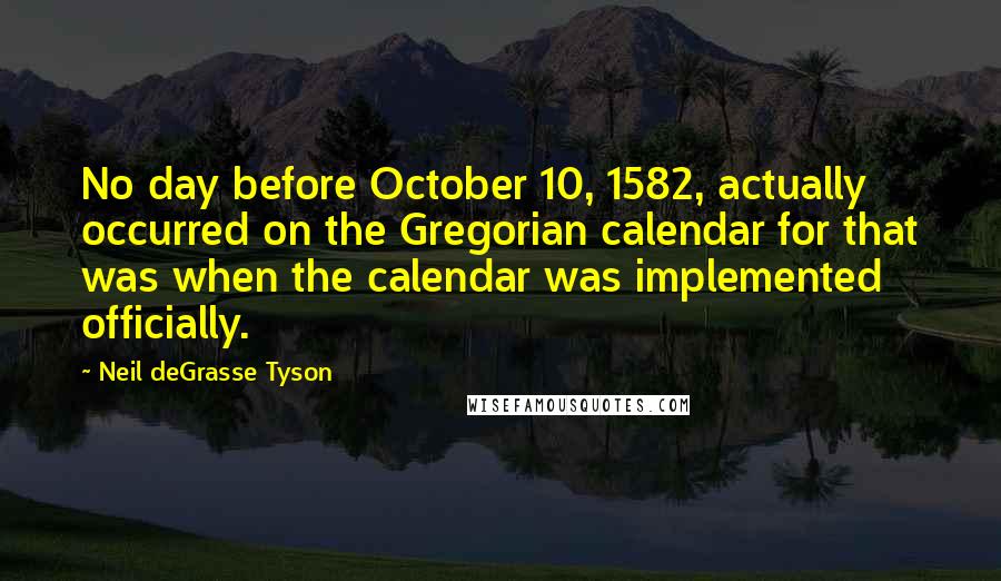 Neil DeGrasse Tyson Quotes: No day before October 10, 1582, actually occurred on the Gregorian calendar for that was when the calendar was implemented officially.