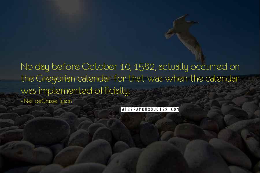 Neil DeGrasse Tyson Quotes: No day before October 10, 1582, actually occurred on the Gregorian calendar for that was when the calendar was implemented officially.