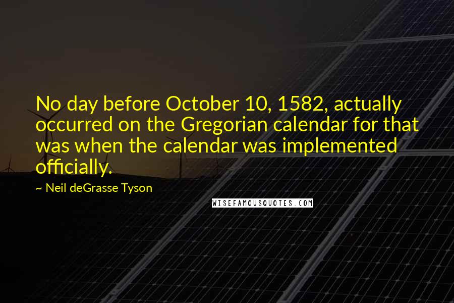 Neil DeGrasse Tyson Quotes: No day before October 10, 1582, actually occurred on the Gregorian calendar for that was when the calendar was implemented officially.