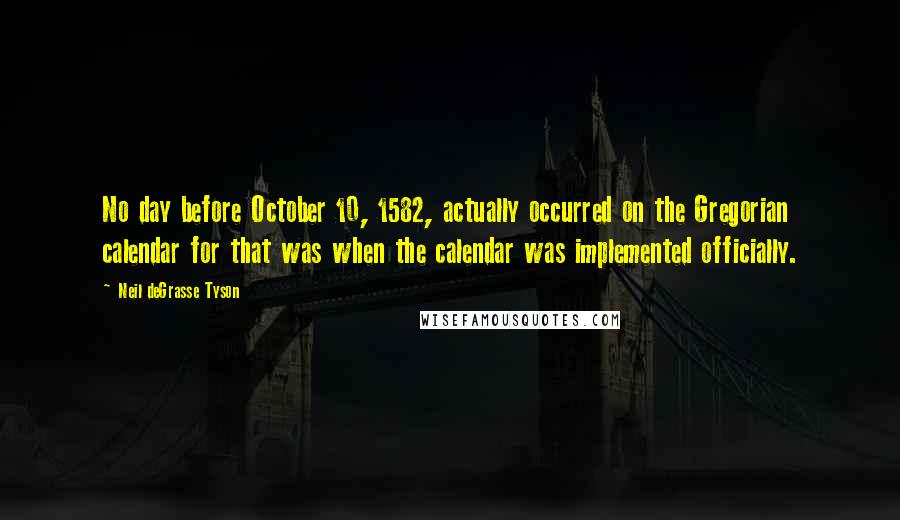 Neil DeGrasse Tyson Quotes: No day before October 10, 1582, actually occurred on the Gregorian calendar for that was when the calendar was implemented officially.