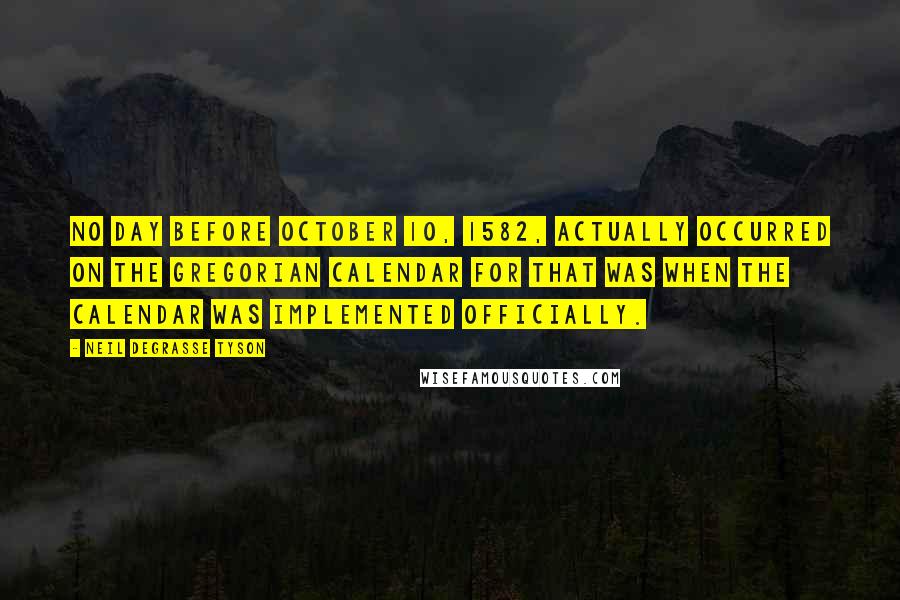 Neil DeGrasse Tyson Quotes: No day before October 10, 1582, actually occurred on the Gregorian calendar for that was when the calendar was implemented officially.