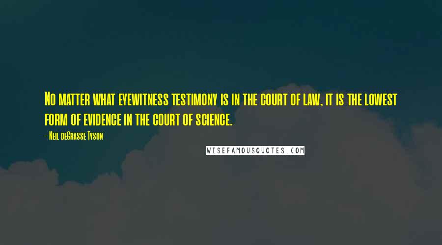 Neil DeGrasse Tyson Quotes: No matter what eyewitness testimony is in the court of law, it is the lowest form of evidence in the court of science.