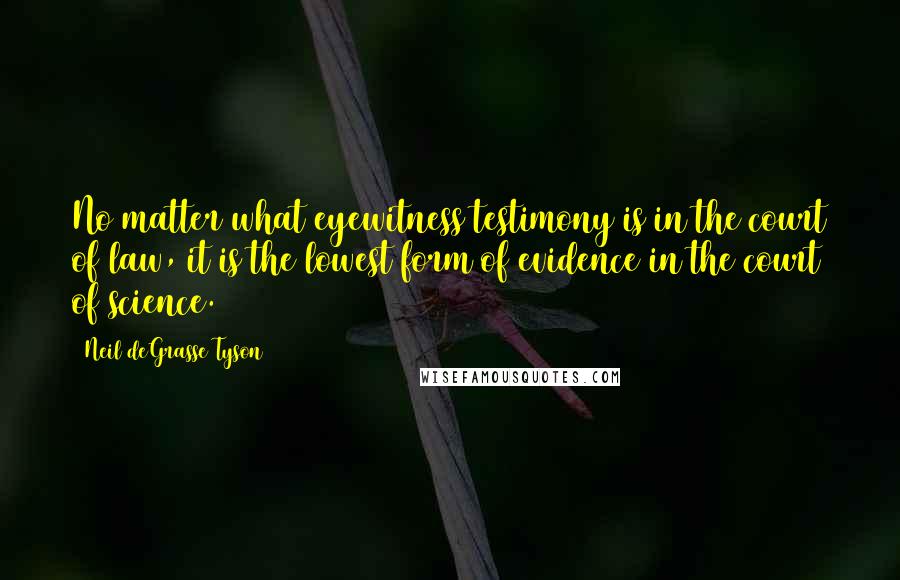 Neil DeGrasse Tyson Quotes: No matter what eyewitness testimony is in the court of law, it is the lowest form of evidence in the court of science.