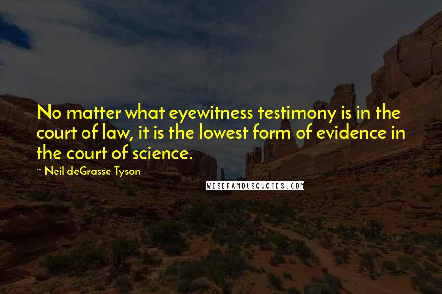 Neil DeGrasse Tyson Quotes: No matter what eyewitness testimony is in the court of law, it is the lowest form of evidence in the court of science.