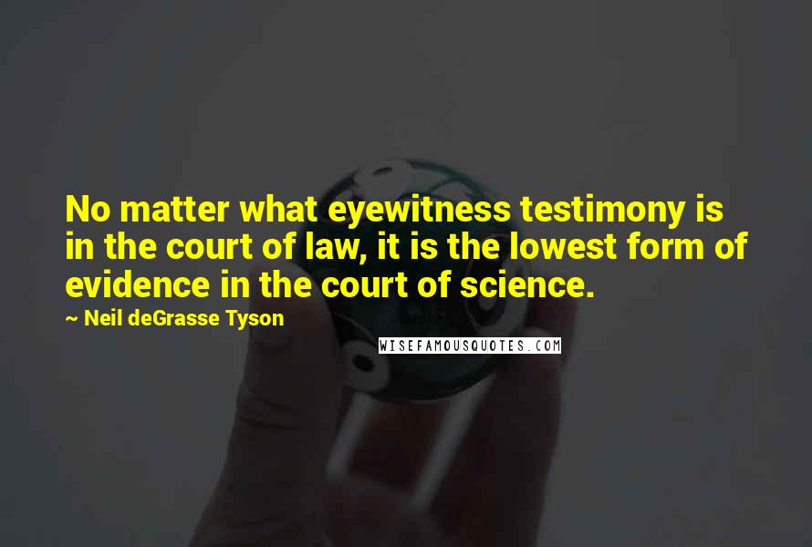 Neil DeGrasse Tyson Quotes: No matter what eyewitness testimony is in the court of law, it is the lowest form of evidence in the court of science.