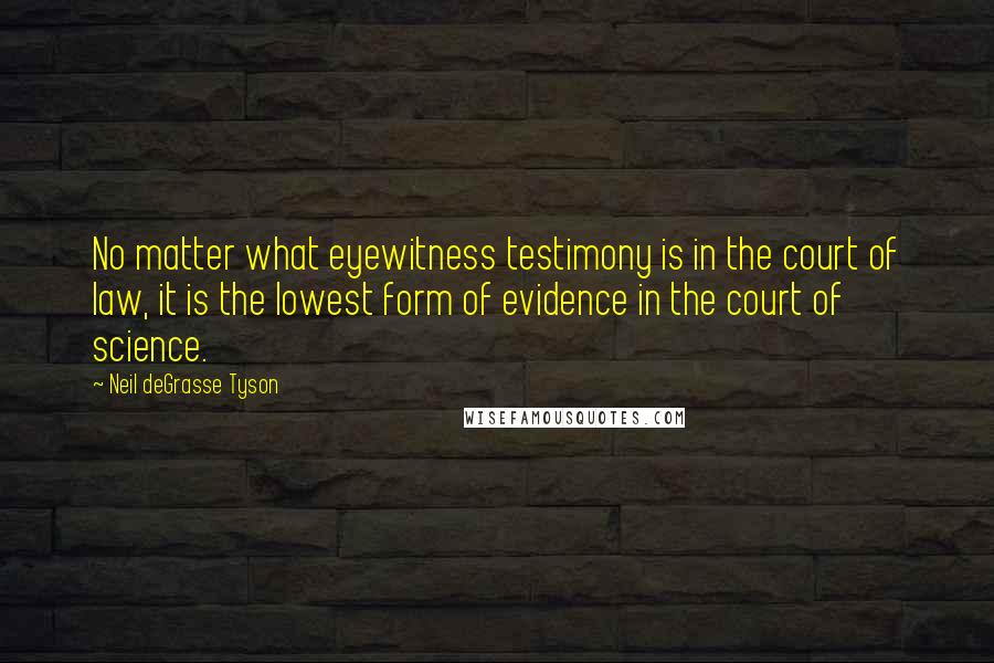 Neil DeGrasse Tyson Quotes: No matter what eyewitness testimony is in the court of law, it is the lowest form of evidence in the court of science.