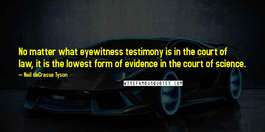 Neil DeGrasse Tyson Quotes: No matter what eyewitness testimony is in the court of law, it is the lowest form of evidence in the court of science.