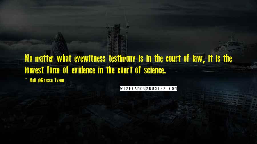 Neil DeGrasse Tyson Quotes: No matter what eyewitness testimony is in the court of law, it is the lowest form of evidence in the court of science.