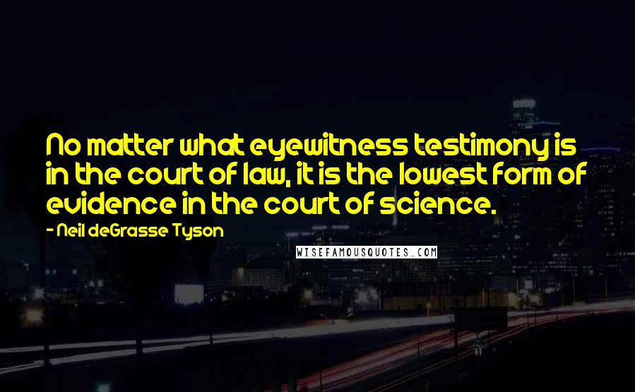 Neil DeGrasse Tyson Quotes: No matter what eyewitness testimony is in the court of law, it is the lowest form of evidence in the court of science.