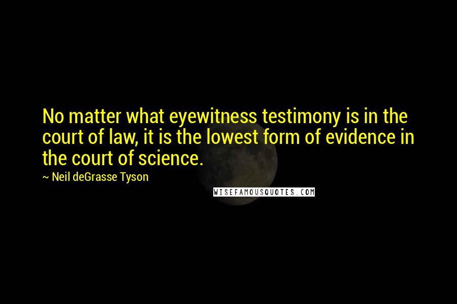 Neil DeGrasse Tyson Quotes: No matter what eyewitness testimony is in the court of law, it is the lowest form of evidence in the court of science.