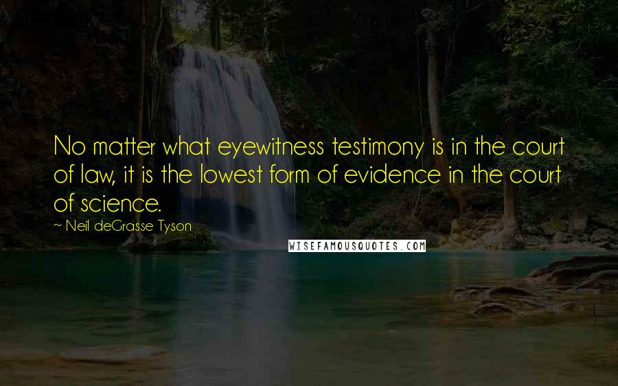 Neil DeGrasse Tyson Quotes: No matter what eyewitness testimony is in the court of law, it is the lowest form of evidence in the court of science.