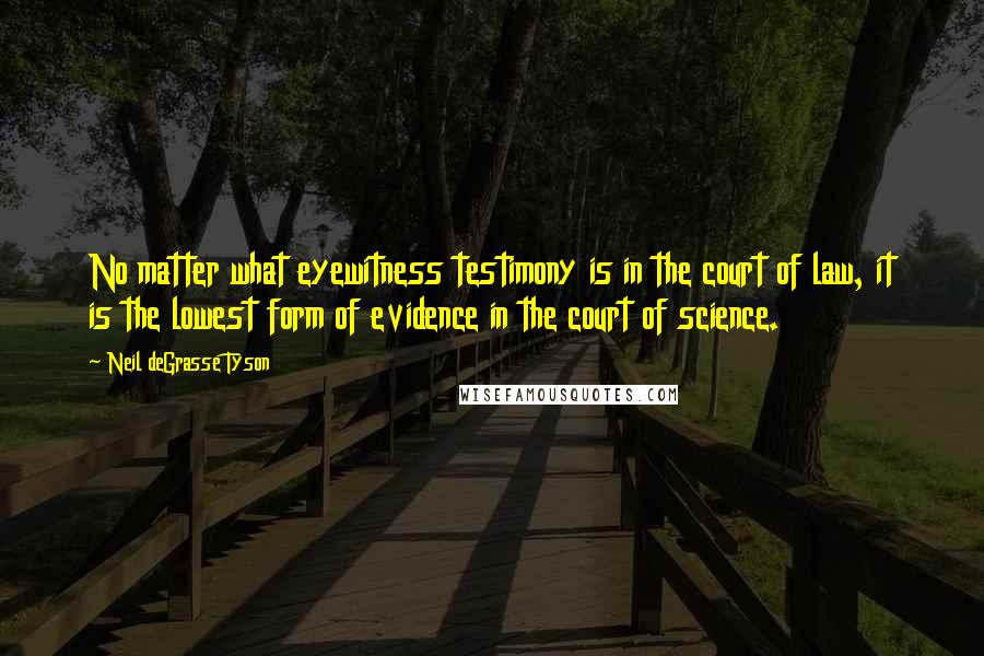 Neil DeGrasse Tyson Quotes: No matter what eyewitness testimony is in the court of law, it is the lowest form of evidence in the court of science.