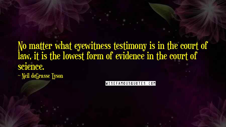 Neil DeGrasse Tyson Quotes: No matter what eyewitness testimony is in the court of law, it is the lowest form of evidence in the court of science.