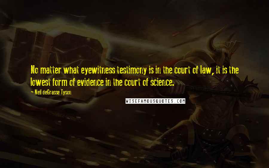 Neil DeGrasse Tyson Quotes: No matter what eyewitness testimony is in the court of law, it is the lowest form of evidence in the court of science.