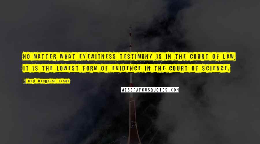 Neil DeGrasse Tyson Quotes: No matter what eyewitness testimony is in the court of law, it is the lowest form of evidence in the court of science.