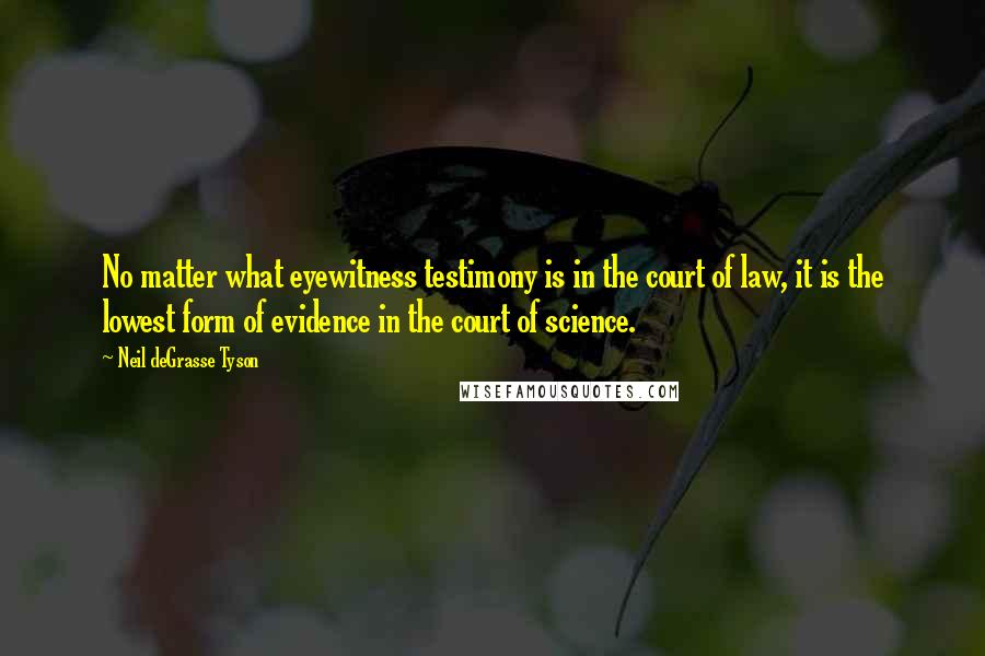 Neil DeGrasse Tyson Quotes: No matter what eyewitness testimony is in the court of law, it is the lowest form of evidence in the court of science.