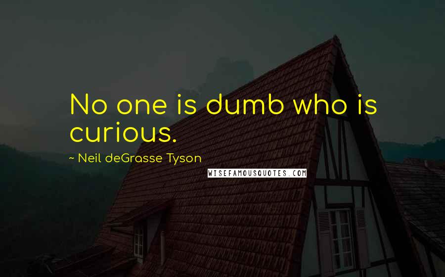 Neil DeGrasse Tyson Quotes: No one is dumb who is curious.