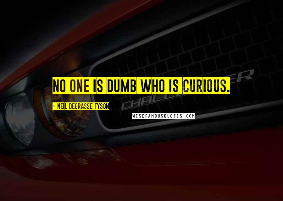 Neil DeGrasse Tyson Quotes: No one is dumb who is curious.