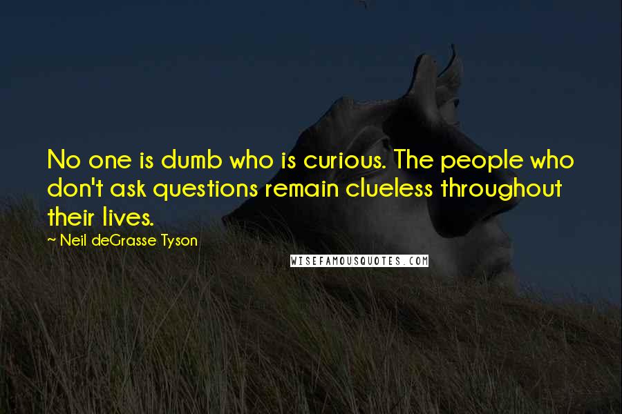 Neil DeGrasse Tyson Quotes: No one is dumb who is curious. The people who don't ask questions remain clueless throughout their lives.