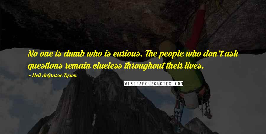 Neil DeGrasse Tyson Quotes: No one is dumb who is curious. The people who don't ask questions remain clueless throughout their lives.