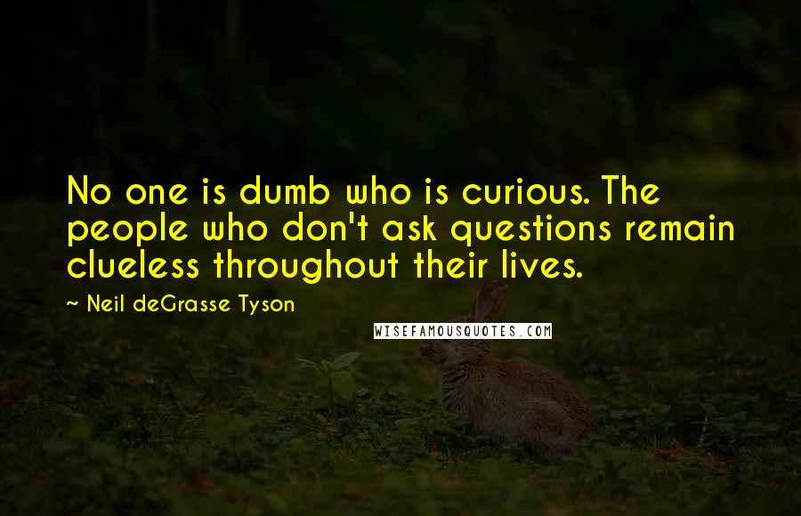 Neil DeGrasse Tyson Quotes: No one is dumb who is curious. The people who don't ask questions remain clueless throughout their lives.