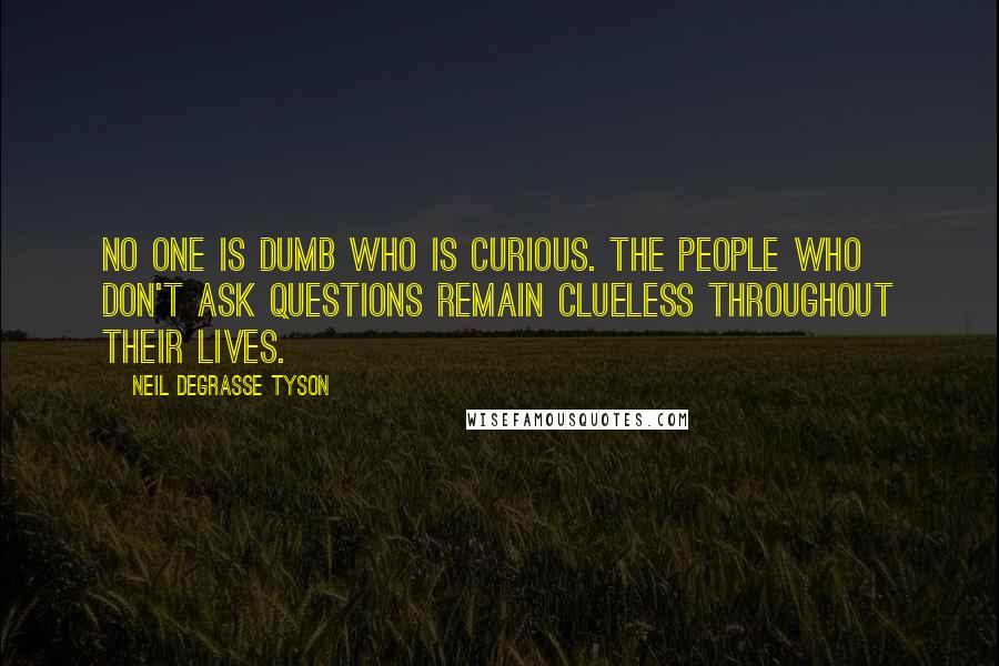 Neil DeGrasse Tyson Quotes: No one is dumb who is curious. The people who don't ask questions remain clueless throughout their lives.