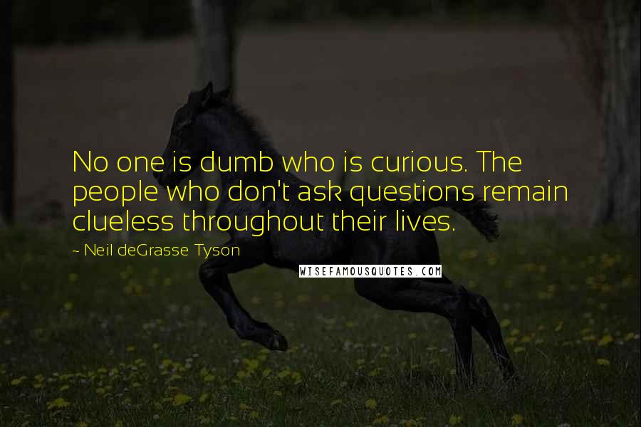 Neil DeGrasse Tyson Quotes: No one is dumb who is curious. The people who don't ask questions remain clueless throughout their lives.