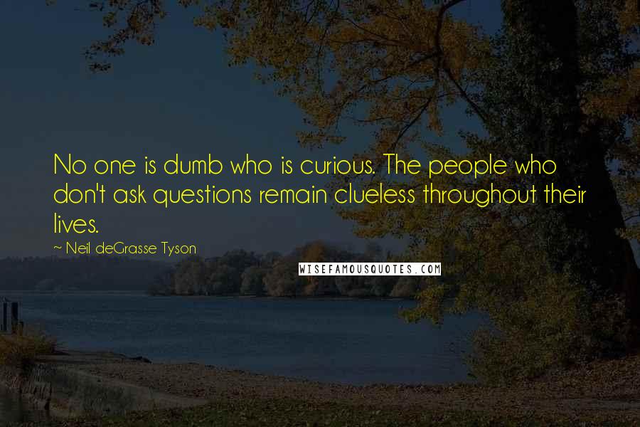 Neil DeGrasse Tyson Quotes: No one is dumb who is curious. The people who don't ask questions remain clueless throughout their lives.
