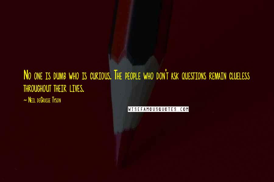 Neil DeGrasse Tyson Quotes: No one is dumb who is curious. The people who don't ask questions remain clueless throughout their lives.
