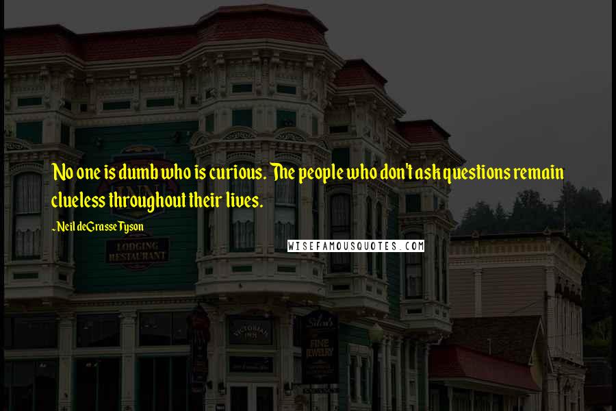 Neil DeGrasse Tyson Quotes: No one is dumb who is curious. The people who don't ask questions remain clueless throughout their lives.