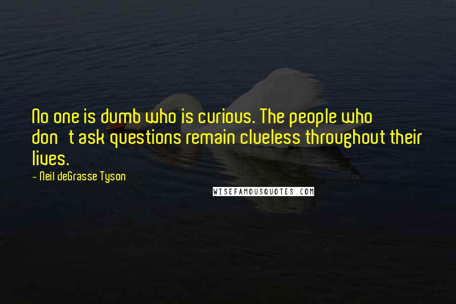 Neil DeGrasse Tyson Quotes: No one is dumb who is curious. The people who don't ask questions remain clueless throughout their lives.