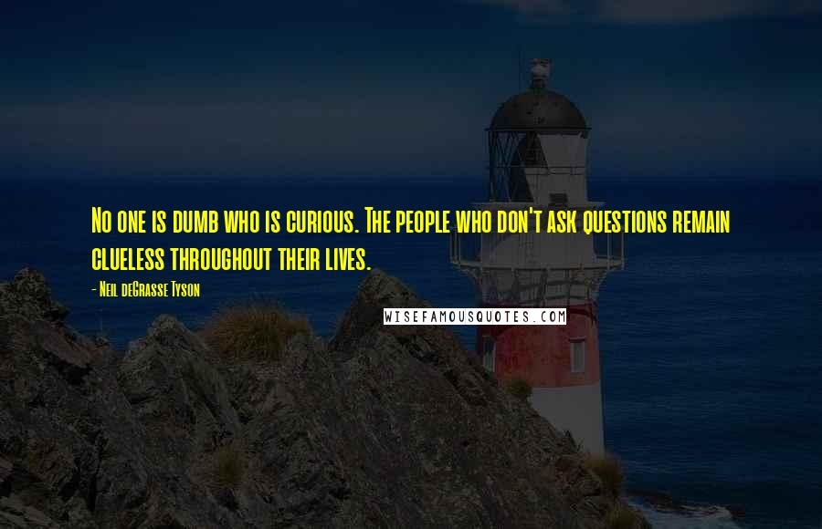 Neil DeGrasse Tyson Quotes: No one is dumb who is curious. The people who don't ask questions remain clueless throughout their lives.
