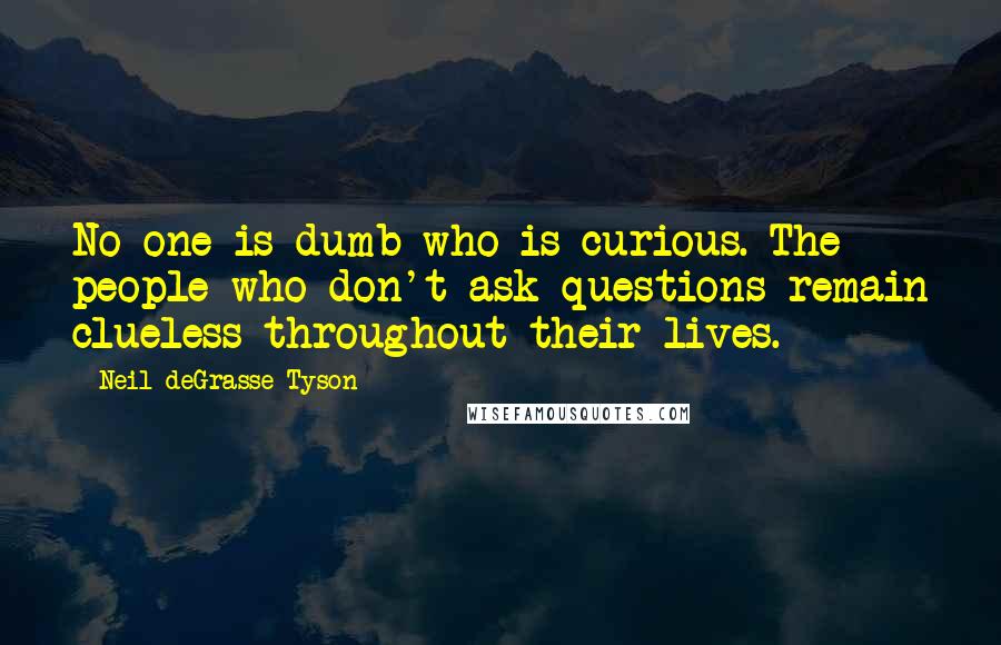 Neil DeGrasse Tyson Quotes: No one is dumb who is curious. The people who don't ask questions remain clueless throughout their lives.