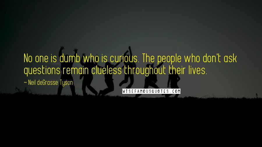Neil DeGrasse Tyson Quotes: No one is dumb who is curious. The people who don't ask questions remain clueless throughout their lives.