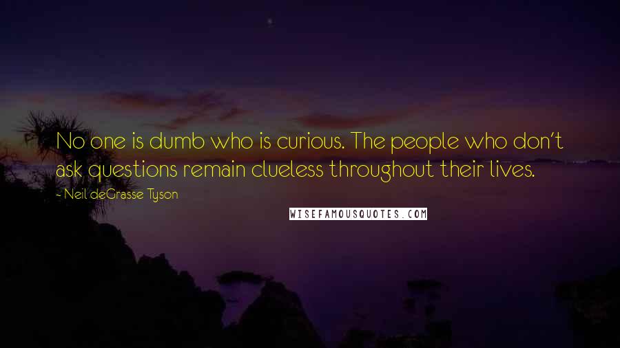 Neil DeGrasse Tyson Quotes: No one is dumb who is curious. The people who don't ask questions remain clueless throughout their lives.