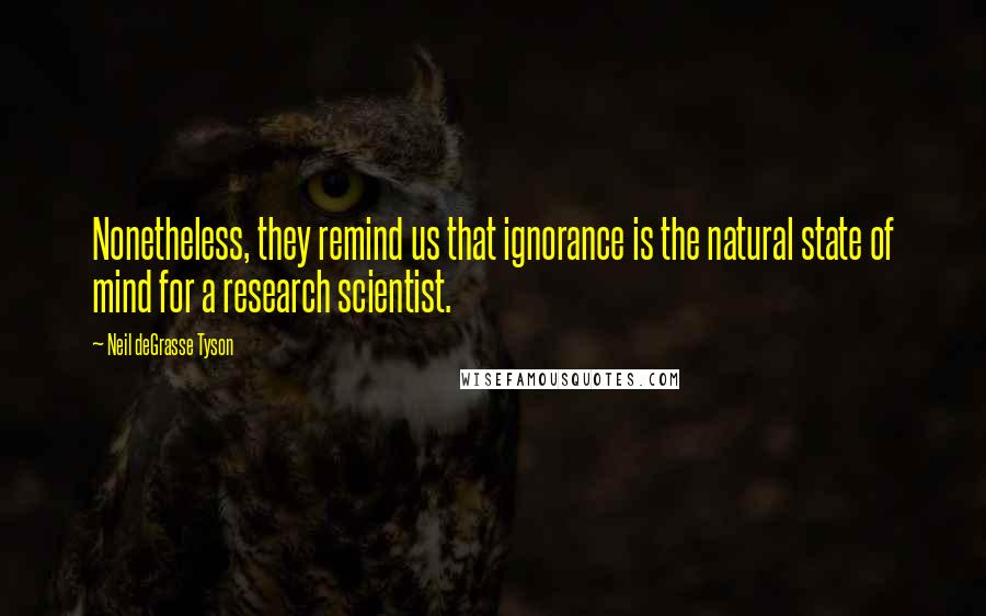 Neil DeGrasse Tyson Quotes: Nonetheless, they remind us that ignorance is the natural state of mind for a research scientist.