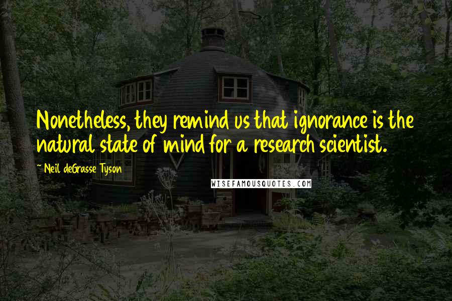 Neil DeGrasse Tyson Quotes: Nonetheless, they remind us that ignorance is the natural state of mind for a research scientist.