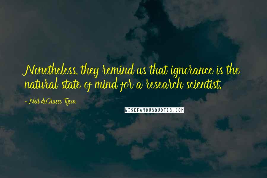 Neil DeGrasse Tyson Quotes: Nonetheless, they remind us that ignorance is the natural state of mind for a research scientist.