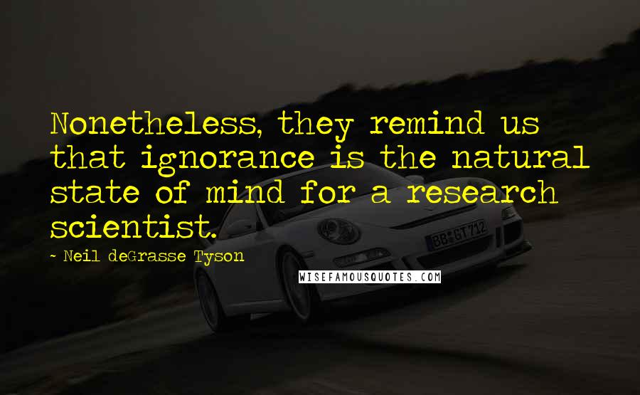 Neil DeGrasse Tyson Quotes: Nonetheless, they remind us that ignorance is the natural state of mind for a research scientist.