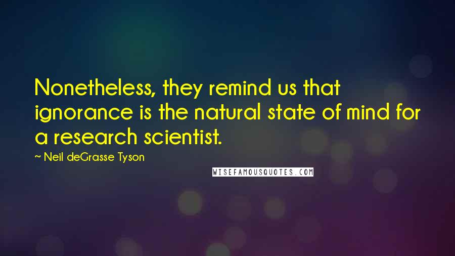 Neil DeGrasse Tyson Quotes: Nonetheless, they remind us that ignorance is the natural state of mind for a research scientist.