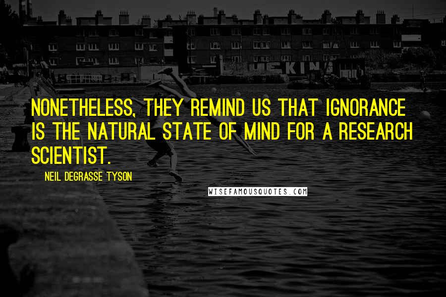 Neil DeGrasse Tyson Quotes: Nonetheless, they remind us that ignorance is the natural state of mind for a research scientist.