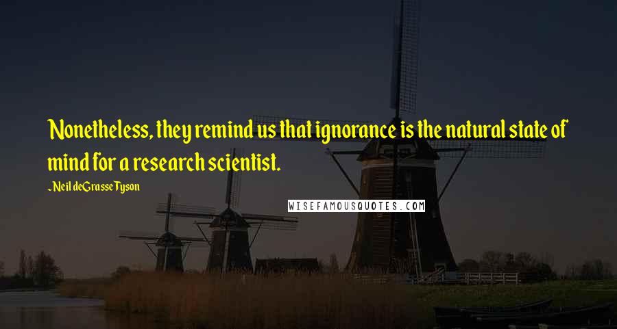 Neil DeGrasse Tyson Quotes: Nonetheless, they remind us that ignorance is the natural state of mind for a research scientist.