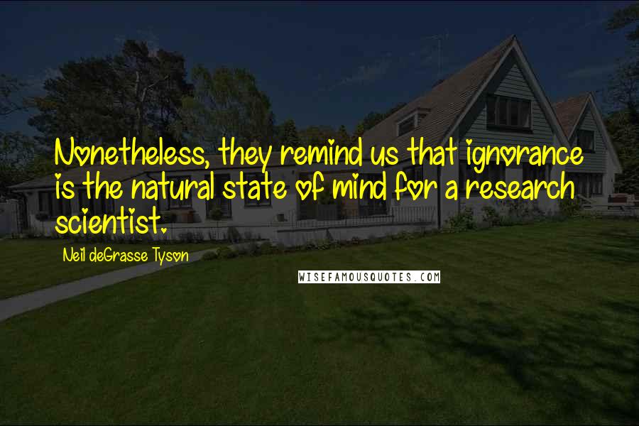 Neil DeGrasse Tyson Quotes: Nonetheless, they remind us that ignorance is the natural state of mind for a research scientist.