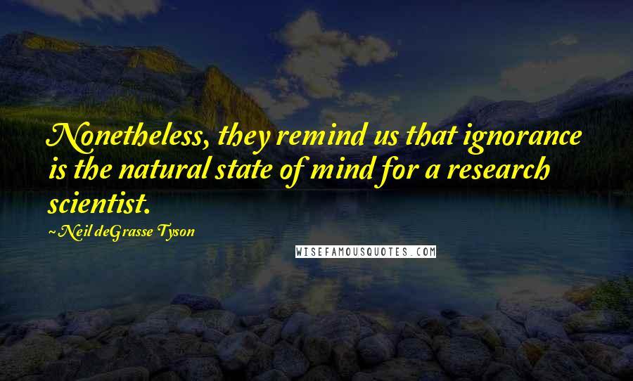 Neil DeGrasse Tyson Quotes: Nonetheless, they remind us that ignorance is the natural state of mind for a research scientist.