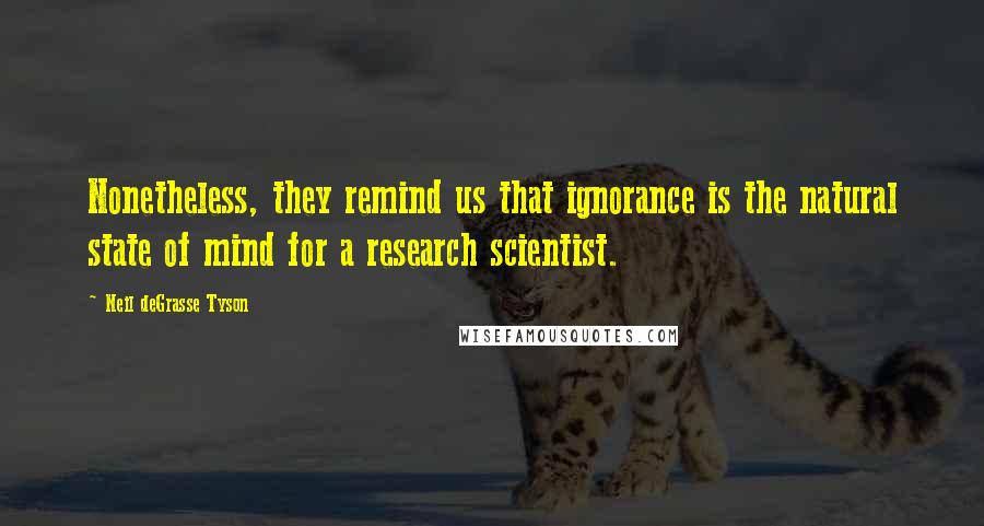 Neil DeGrasse Tyson Quotes: Nonetheless, they remind us that ignorance is the natural state of mind for a research scientist.