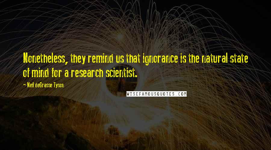 Neil DeGrasse Tyson Quotes: Nonetheless, they remind us that ignorance is the natural state of mind for a research scientist.