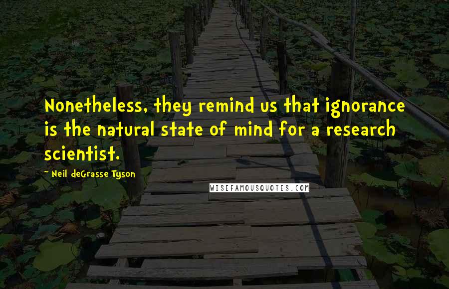 Neil DeGrasse Tyson Quotes: Nonetheless, they remind us that ignorance is the natural state of mind for a research scientist.