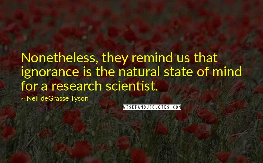 Neil DeGrasse Tyson Quotes: Nonetheless, they remind us that ignorance is the natural state of mind for a research scientist.