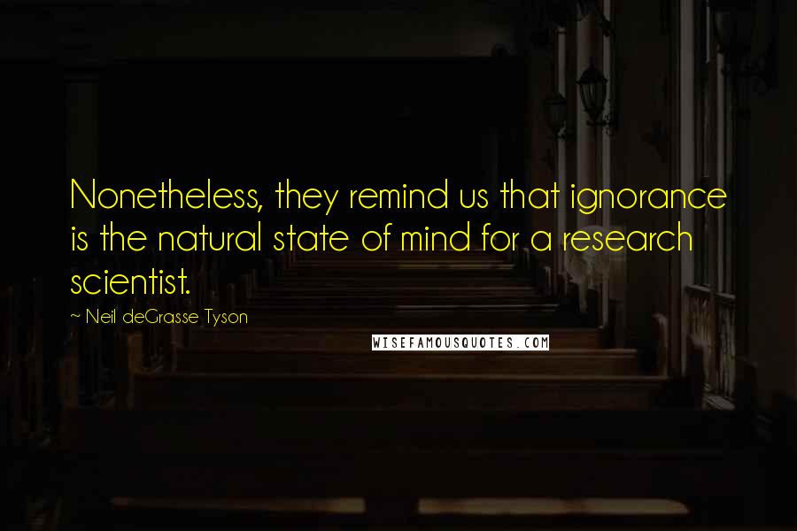 Neil DeGrasse Tyson Quotes: Nonetheless, they remind us that ignorance is the natural state of mind for a research scientist.